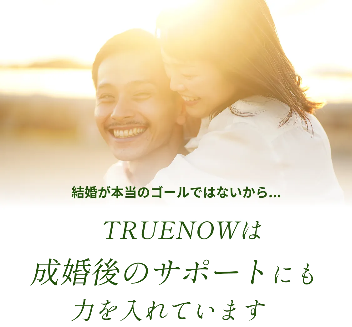 結婚が本当のゴールではないから...TRUENOWは成婚後のサポートにも力を入れています