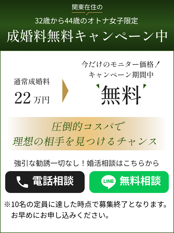 関東在住の32歳から44歳のオトナ女子限定成婚料無料キャンペーン中 通常成婚料22万円→今だけのモニター価格！キャンペーン期間中無料　圧倒的コスパで理想の相手を見つけるチャンス