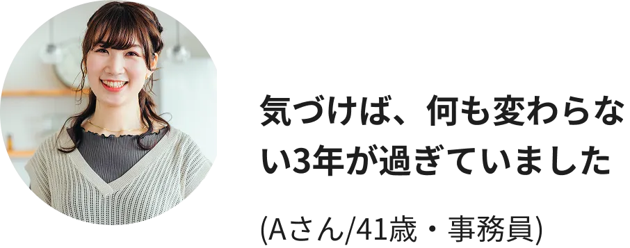 気づけば、何も変わらない3年が過ぎていました(Aさん/41歳・事務員)