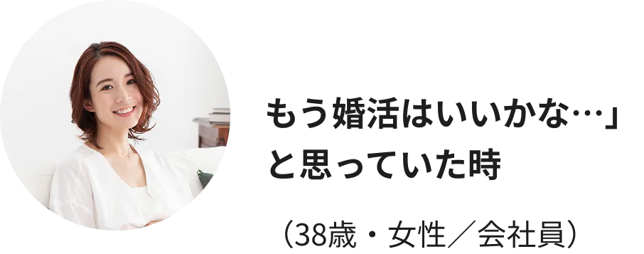 もう婚活はいいかな…」と思っていた時（38歳・女性／会社員）