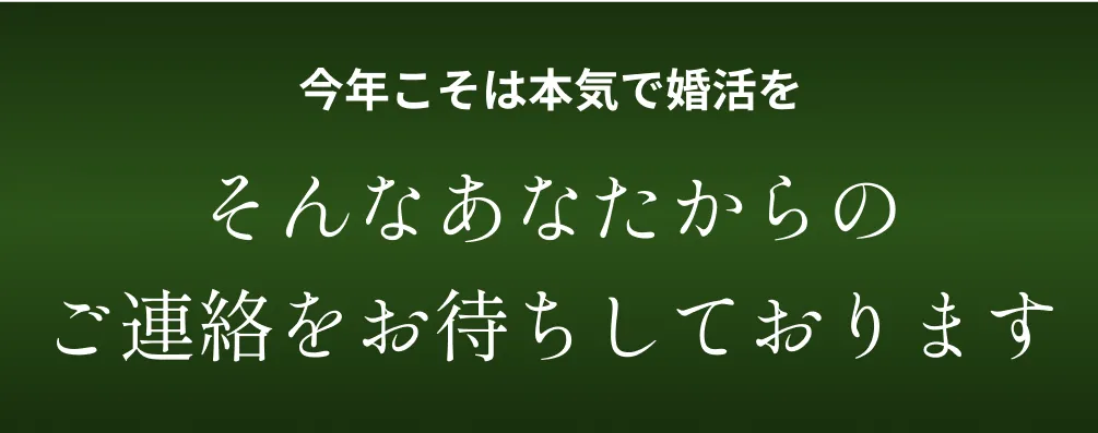 今年こそは本気で婚活を そんなあなたからのご連絡をお待ちしております