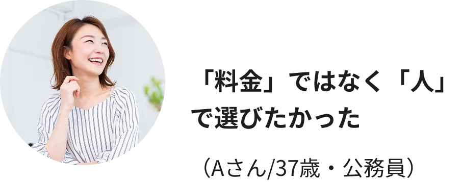 「料金」ではなく「人」で選びたかった（Aさん/37歳・公務員）