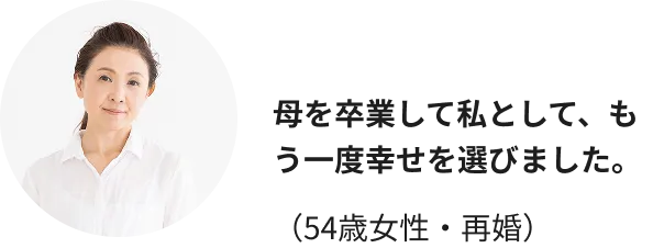 母を卒業して私として、もう一度幸せを選びました。（54歳女性・再婚）