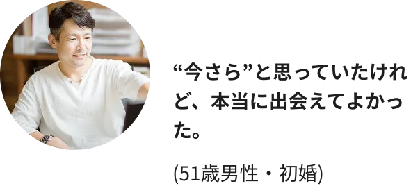 “今さら”と思っていたけれど、本当に出会えてよかった。(51歳男性・初婚)