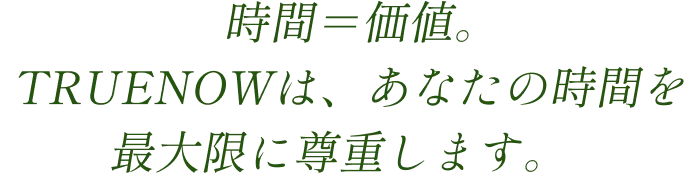 時間＝価値。TRUENOWは、あなたの時間を最大限に尊重します。