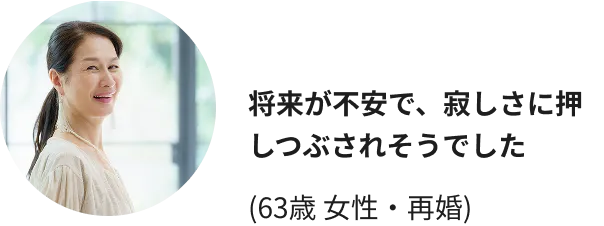 将来が不安で、寂しさに押しつぶされそうでした(63歳 女性・再婚)